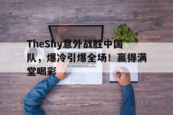 ios版下载-TheShy意外战胜中国队，爆冷引爆全场！赢得满堂喝彩-ios版下载