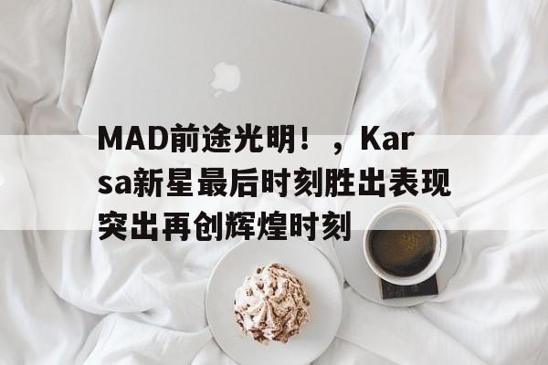 九游APP-MAD前途光明！，Karsa新星最后时刻胜出表现突出再创辉煌时刻-九游APP