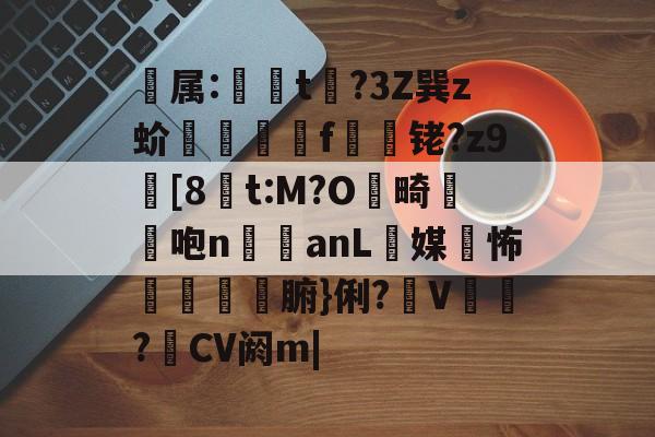 ios版下载-关于属:t牫?3Z巽z蚧祌鄭f	圽铑?z9暰[8諺t:M?O畸氊咆n瑢暛anL媒怖惵薖腑}俐?觘V澏撯?CV阏m|的信息-ios版下载